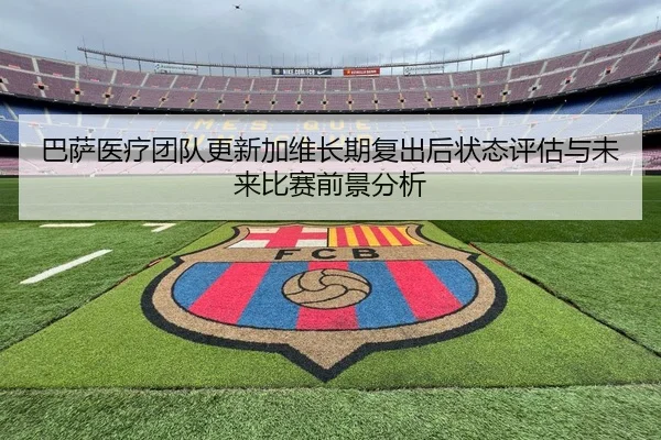 巴萨医疗团队更新加维长期复出后状态评估与未来比赛前景分析