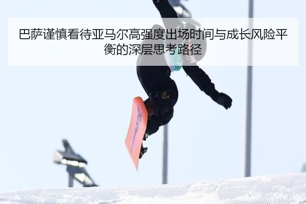 巴萨谨慎看待亚马尔高强度出场时间与成长风险平衡的深层思考路径