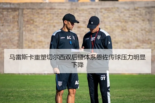 马雷斯卡重塑切尔西双后腰体系恩佐传球压力明显下降