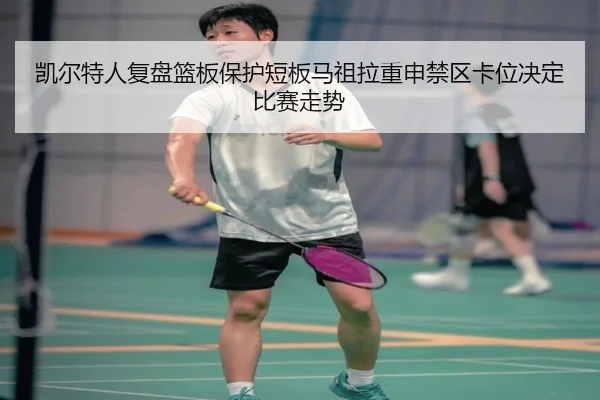 凯尔特人复盘篮板保护短板马祖拉重申禁区卡位决定比赛走势