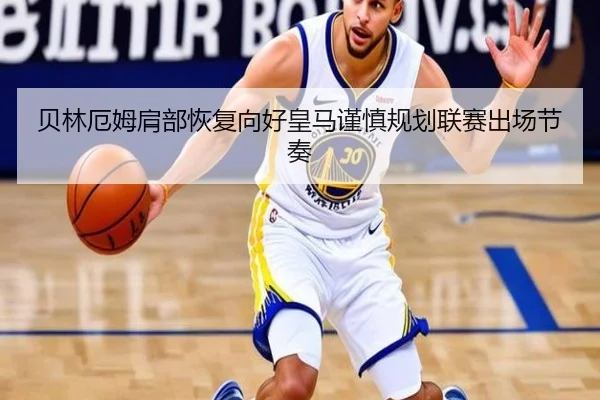贝林厄姆肩部恢复向好皇马谨慎规划联赛出场节奏